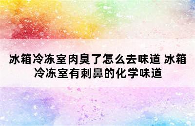 冰箱冷冻室肉臭了怎么去味道 冰箱冷冻室有刺鼻的化学味道